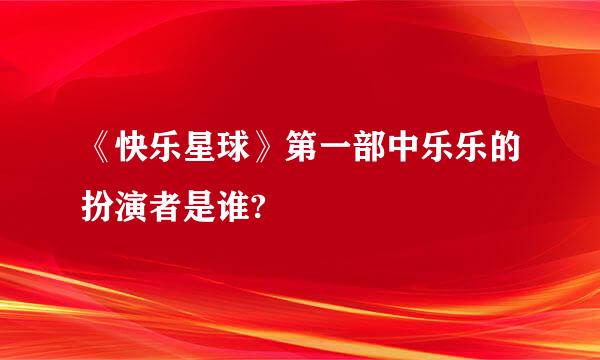 《快乐星球》第一部中乐乐的扮演者是谁?