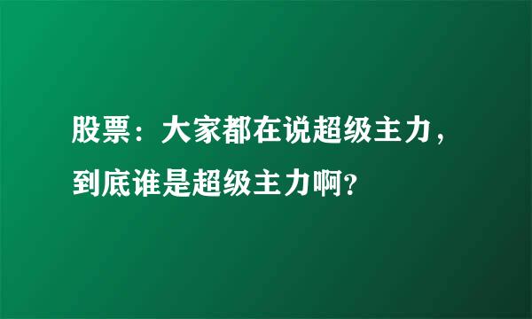 股票：大家都在说超级主力，到底谁是超级主力啊？