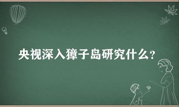 央视深入獐子岛研究什么？