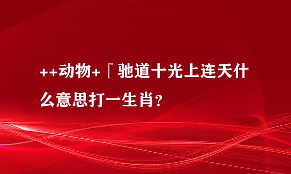 ++动物+『驰道十光上连天什么意思打一生肖？