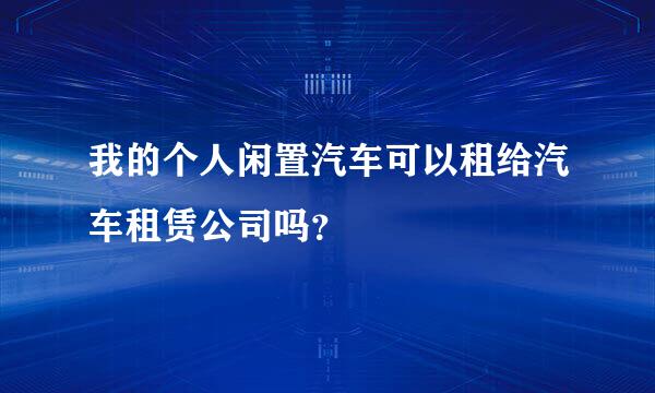 我的个人闲置汽车可以租给汽车租赁公司吗？