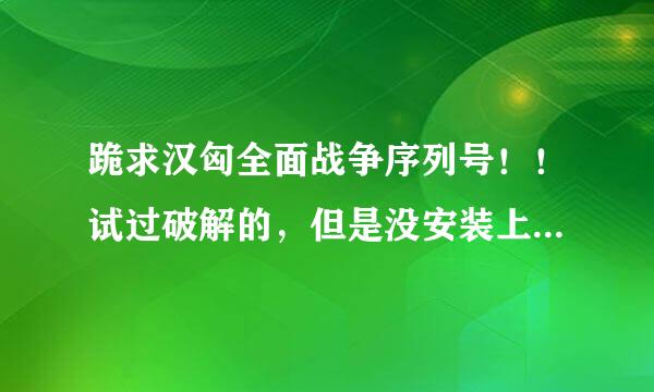 跪求汉匈全面战争序列号！！试过破解的，但是没安装上！如果是真的追加分！希望各位大虾帮咱一把！