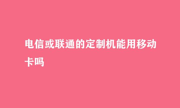 电信或联通的定制机能用移动卡吗