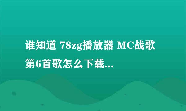 谁知道 78zg播放器 MC战歌 第6首歌怎么下载啊!!!!!!!!