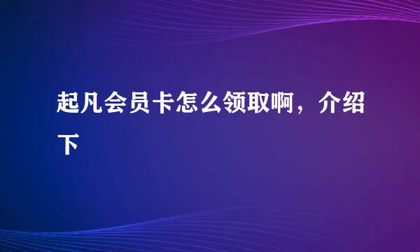 起凡会员卡怎么领取啊，介绍下