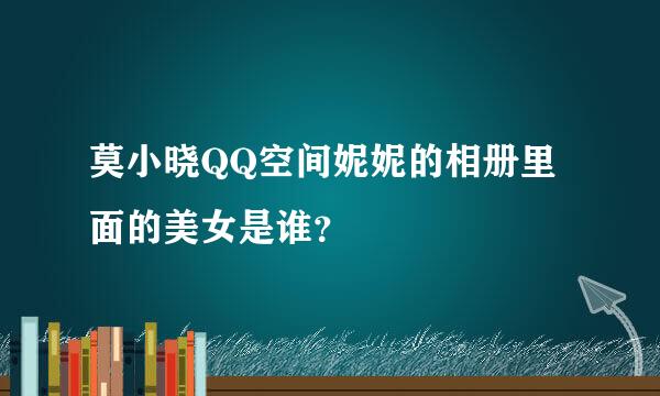 莫小晓QQ空间妮妮的相册里面的美女是谁？