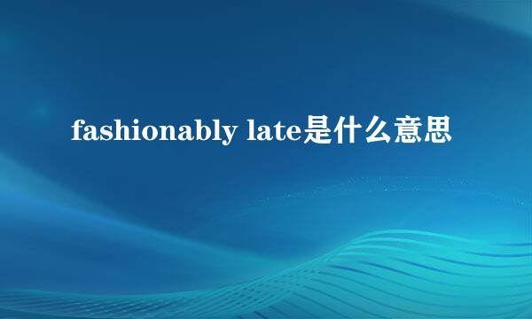 fashionably late是什么意思