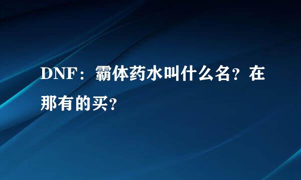 DNF：霸体药水叫什么名？在那有的买？