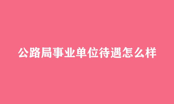 公路局事业单位待遇怎么样