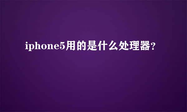 iphone5用的是什么处理器？