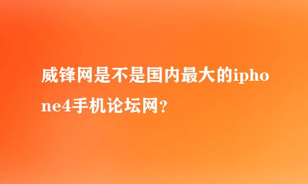 威锋网是不是国内最大的iphone4手机论坛网？