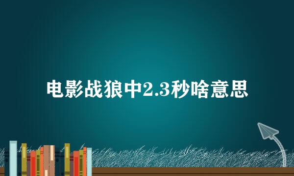 电影战狼中2.3秒啥意思