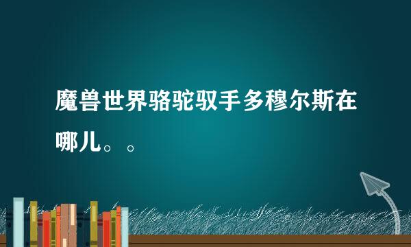 魔兽世界骆驼驭手多穆尔斯在哪儿。。