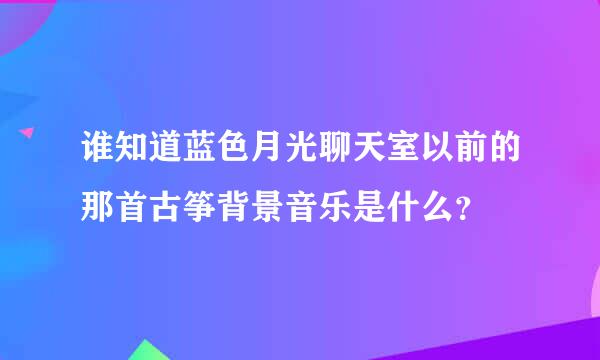 谁知道蓝色月光聊天室以前的那首古筝背景音乐是什么？