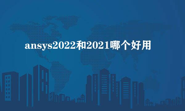 ansys2022和2021哪个好用