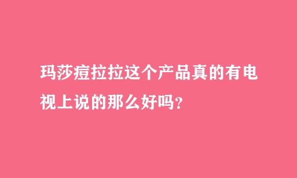 玛莎痘拉拉这个产品真的有电视上说的那么好吗？