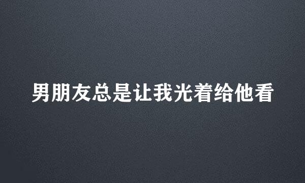 男朋友总是让我光着给他看