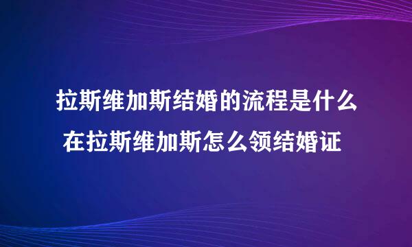 拉斯维加斯结婚的流程是什么 在拉斯维加斯怎么领结婚证