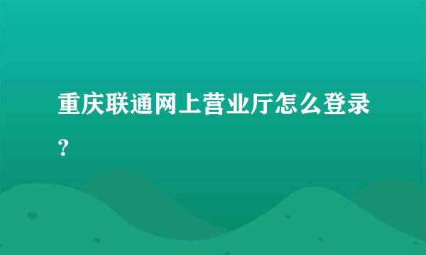 重庆联通网上营业厅怎么登录？