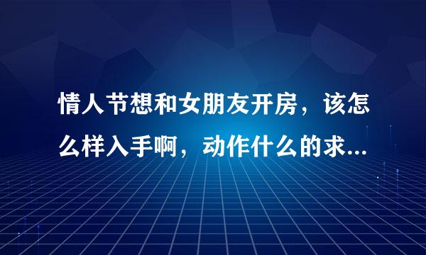 情人节想和女朋友开房，该怎么样入手啊，动作什么的求详细，第一次啊