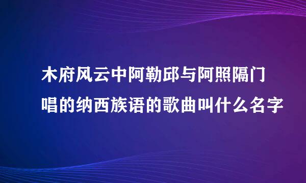 木府风云中阿勒邱与阿照隔门唱的纳西族语的歌曲叫什么名字