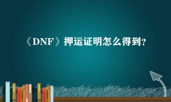 《DNF》押运证明怎么得到？