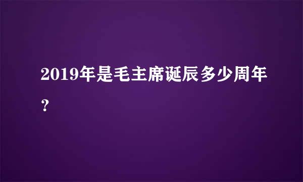 2019年是毛主席诞辰多少周年？