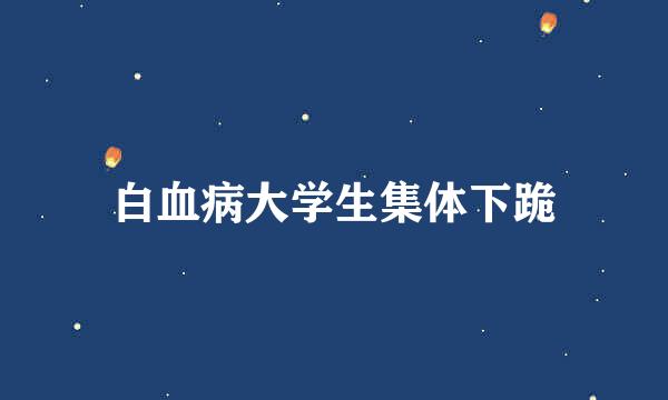 白血病大学生集体下跪