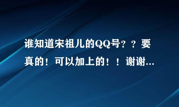 谁知道宋祖儿的QQ号？？要真的！可以加上的！！谢谢O(∩_∩)O谢谢