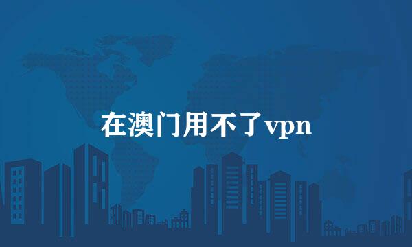 在澳门用不了vpn