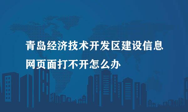 青岛经济技术开发区建设信息网页面打不开怎么办