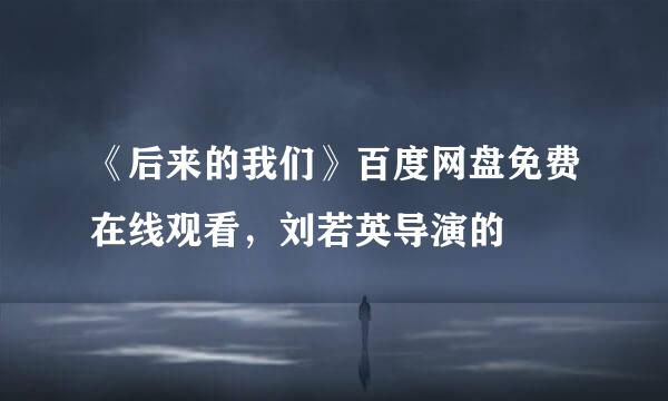 《后来的我们》百度网盘免费在线观看，刘若英导演的