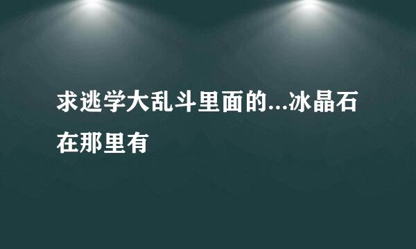 求逃学大乱斗里面的...冰晶石在那里有