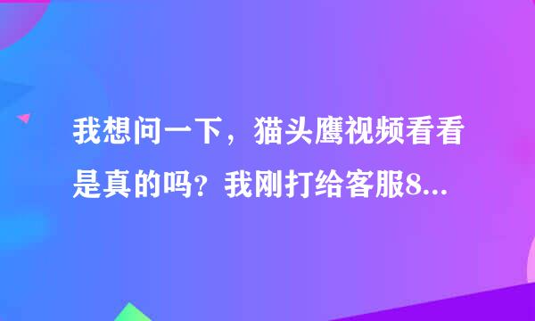 我想问一下，猫头鹰视频看看是真的吗？我刚打给客服86块钱，然后就没音信了，客服也不理是不是受骗了啊！