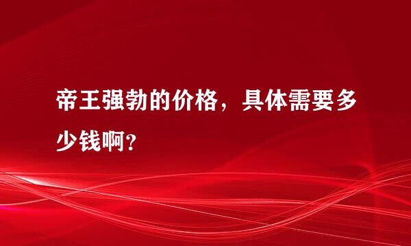 帝王强勃的价格，具体需要多少钱啊？