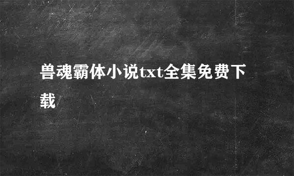 兽魂霸体小说txt全集免费下载