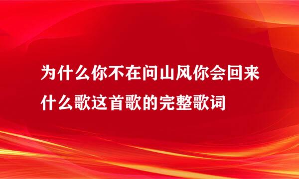 为什么你不在问山风你会回来什么歌这首歌的完整歌词