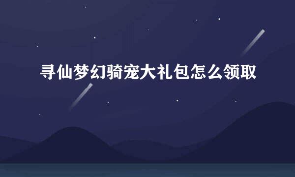 寻仙梦幻骑宠大礼包怎么领取