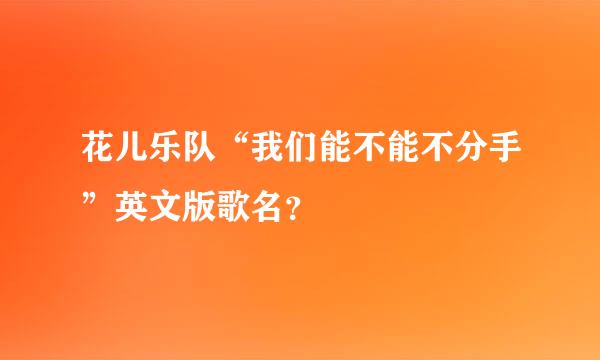 花儿乐队“我们能不能不分手”英文版歌名？