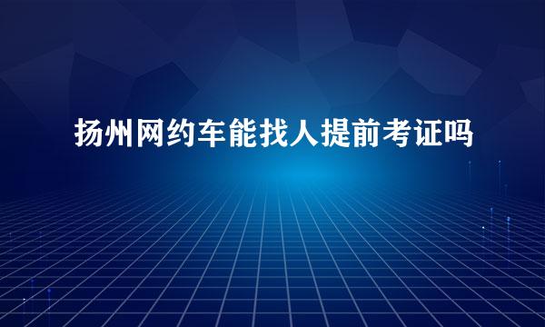 扬州网约车能找人提前考证吗