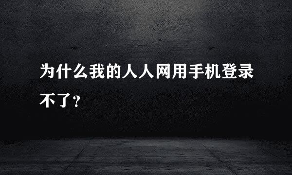 为什么我的人人网用手机登录不了？