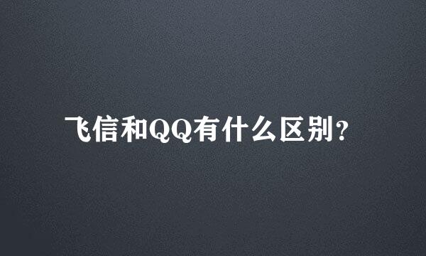 飞信和QQ有什么区别？