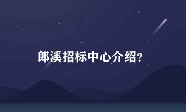 郎溪招标中心介绍？