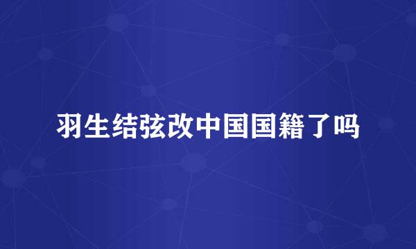 羽生结弦改中国国籍了吗