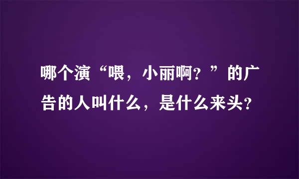 哪个演“喂，小丽啊？”的广告的人叫什么，是什么来头？