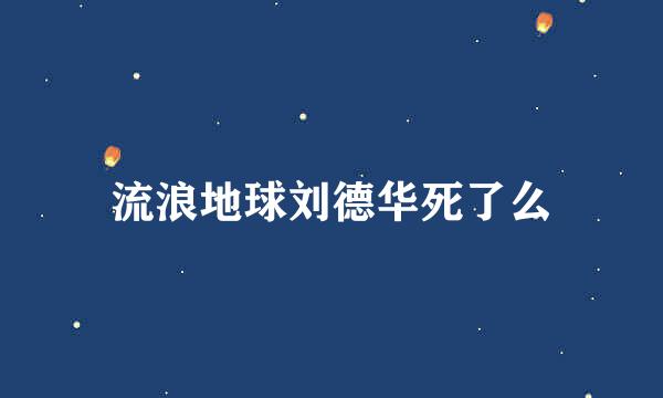 流浪地球刘德华死了么