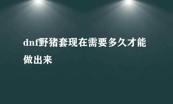 dnf野猪套现在需要多久才能做出来