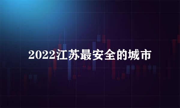 2022江苏最安全的城市