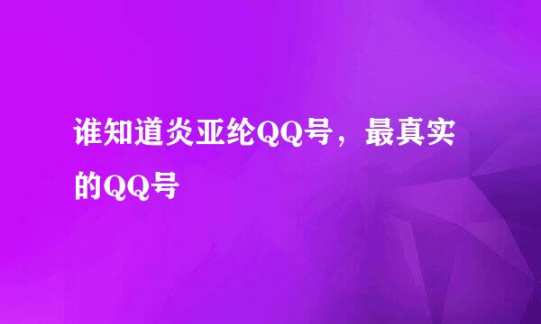 谁知道炎亚纶QQ号，最真实的QQ号