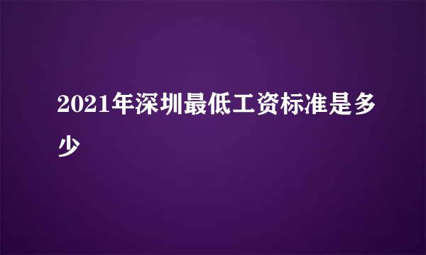 2021年深圳最低工资标准是多少